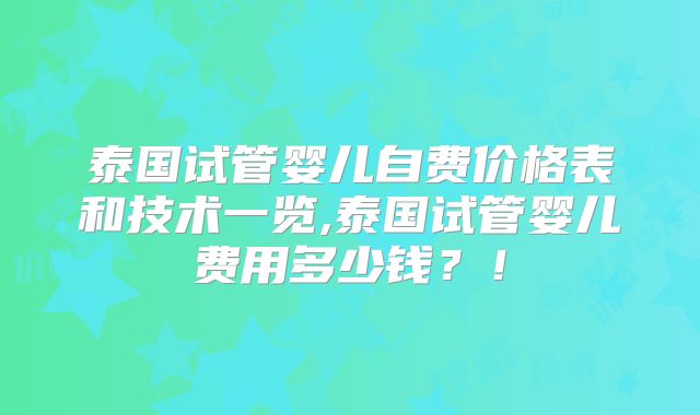 泰国试管婴儿自费价格表和技术一览,泰国试管婴儿费用多少钱？！