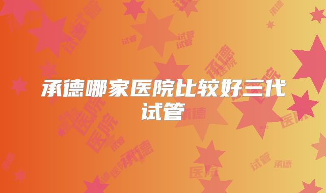 承德哪家医院比较好三代试管