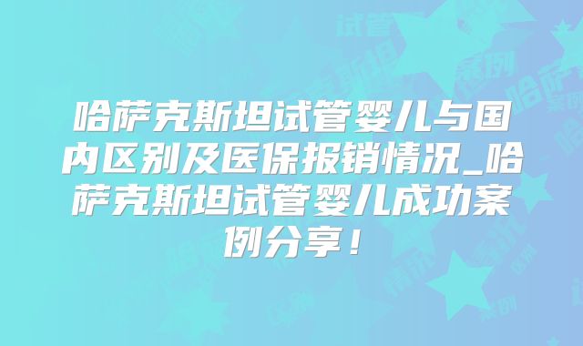 哈萨克斯坦试管婴儿与国内区别及医保报销情况_哈萨克斯坦试管婴儿成功案例分享！
