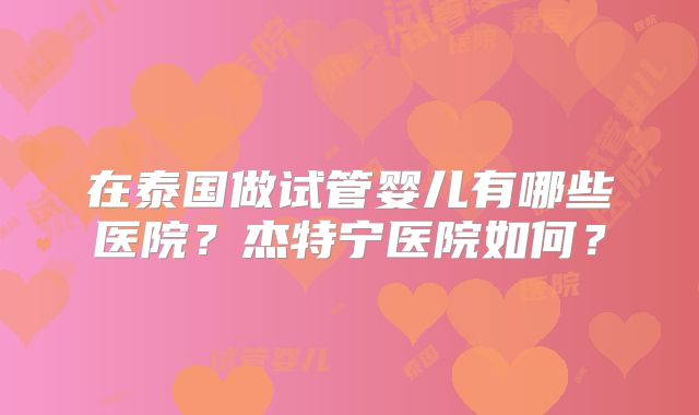 在泰国做试管婴儿有哪些医院？杰特宁医院如何？