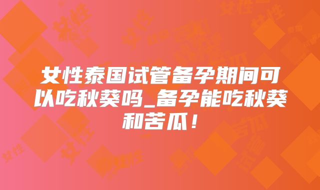 女性泰国试管备孕期间可以吃秋葵吗_备孕能吃秋葵和苦瓜！