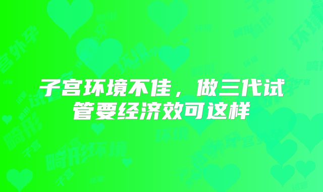 子宫环境不佳，做三代试管要经济效可这样