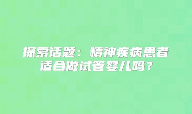 探索话题:精神疾病患者适合做试管婴儿吗?