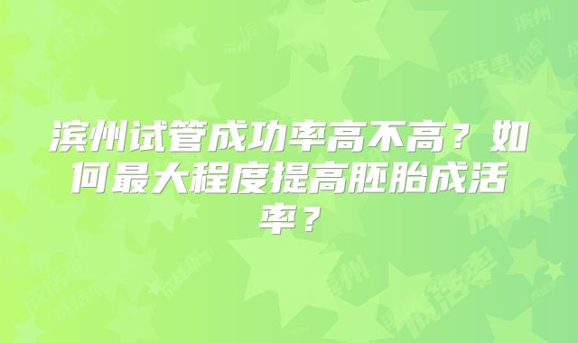 滨州试管成功率高不高？如何最大程度提高胚胎成活率？