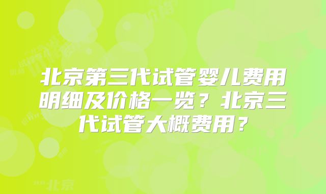 北京第三代试管婴儿费用明细及价格一览?北京三代试管大概费用?