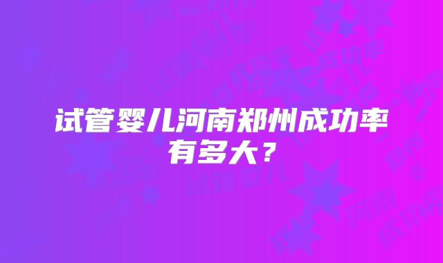 试管婴儿河南郑州成功率有多大?