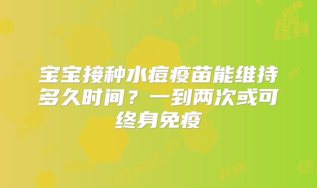 宝宝接种水痘疫苗能维持多久时间？一到两次或可终身免疫