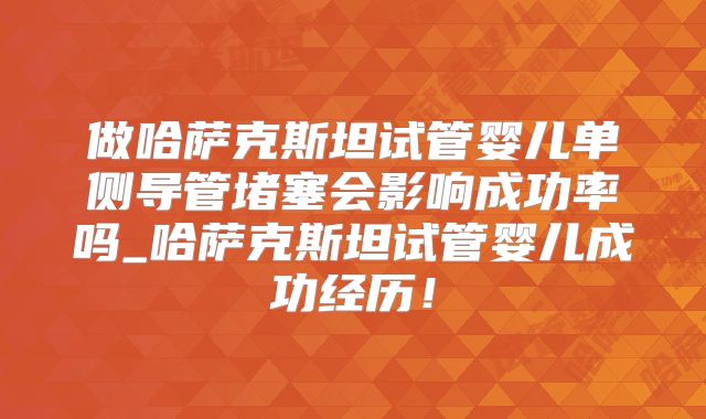 做哈萨克斯坦试管婴儿单侧导管堵塞会影响成功率吗_哈萨克斯坦试管婴儿成功经历！