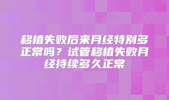 移植失败后来月经特别多正常吗？试管移植失败月经持续多久正常