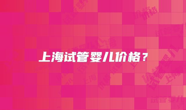 上海试管婴儿价格?