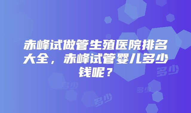 赤峰试做管生殖医院排名大全，赤峰试管婴儿多少钱呢？