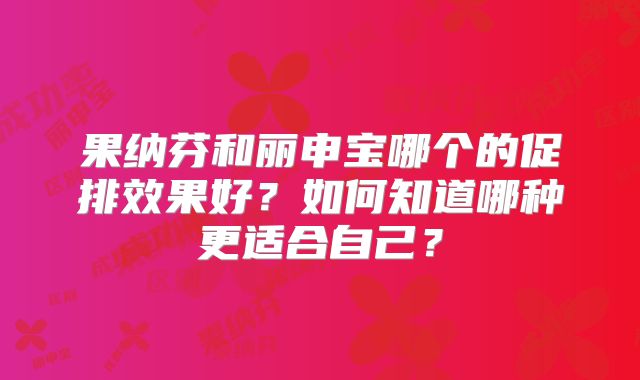 果纳芬和丽申宝哪个的促排效果好？如何知道哪种更适合自己？
