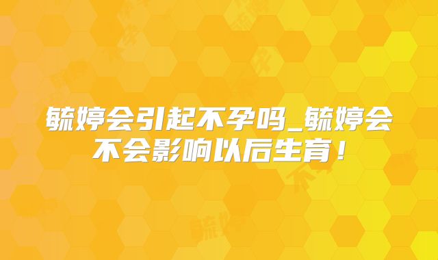 毓婷会引起不孕吗_毓婷会不会影响以后生育！