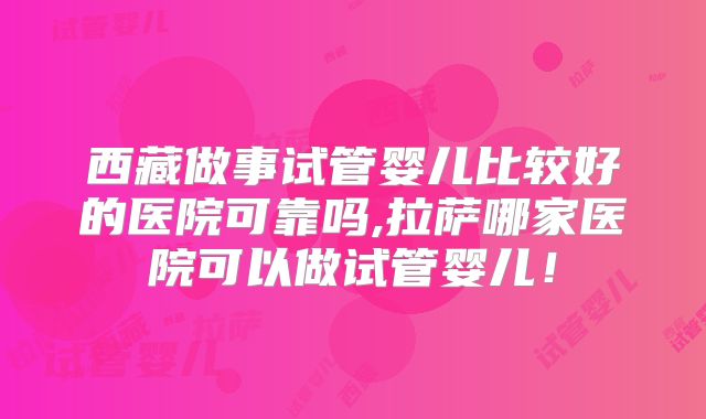 西藏做事试管婴儿比较好的医院可靠吗,拉萨哪家医院可以做试管婴儿!