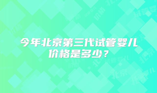 今年北京第三代试管婴儿价格是多少？