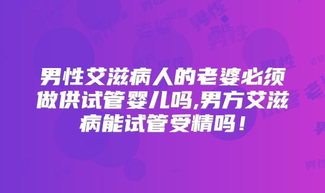 男性艾滋病人的老婆必须做供试管婴儿吗,男方艾滋病能试管受精吗！