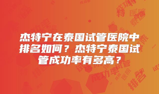 杰特宁在泰国试管医院中排名如何？杰特宁泰国试管成功率有多高？
