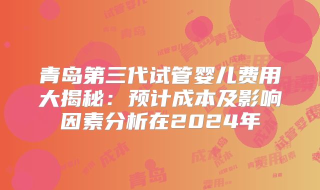 青岛第三代试管婴儿费用大揭秘：预计成本及影响因素分析在2024年