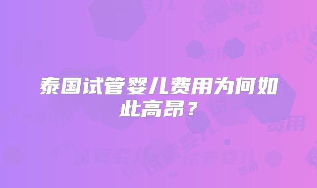 泰国试管婴儿费用为何如此高昂？