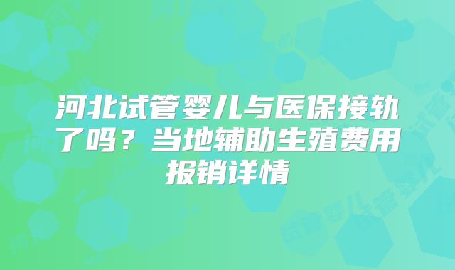 河北试管婴儿与医保接轨了吗?当地辅助生殖费用报销详情