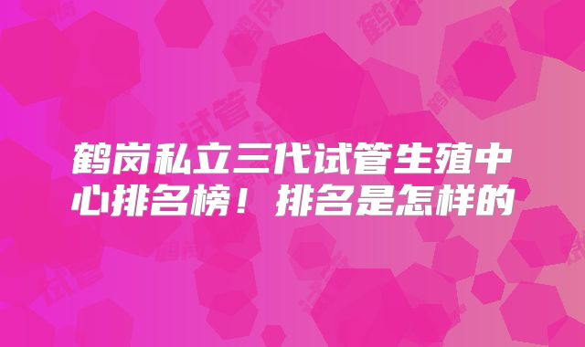 鹤岗私立三代试管生殖中心排名榜！排名是怎样的