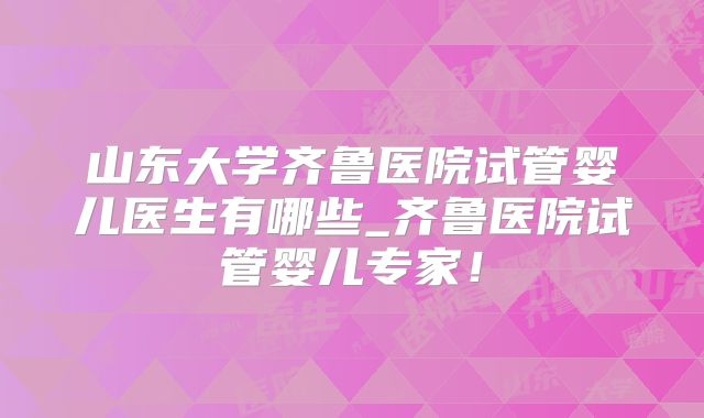 山东大学齐鲁医院试管婴儿医生有哪些_齐鲁医院试管婴儿专家！