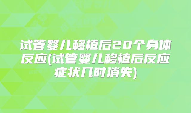 试管婴儿移植后20个身体反应(试管婴儿移植后反应症状几时消失)