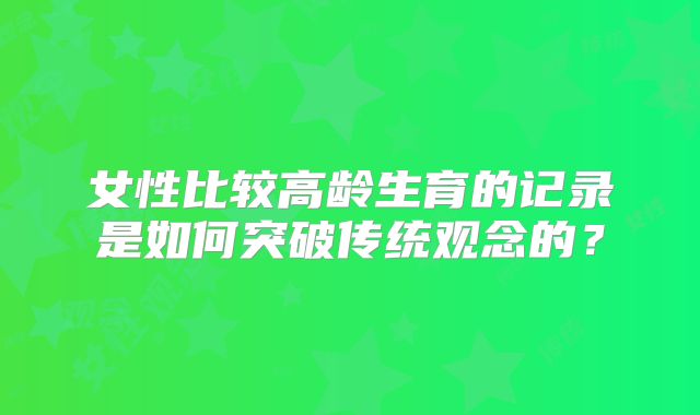 女性比较高龄生育的记录是如何突破传统观念的?