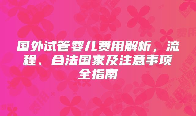 国外试管婴儿费用解析，流程、合法国家及注意事项全指南