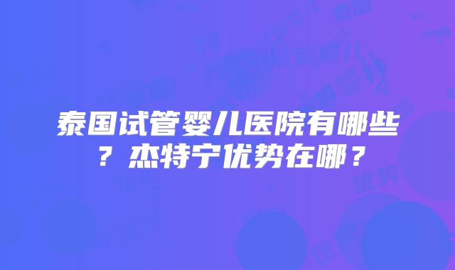 泰国试管婴儿医院有哪些？杰特宁优势在哪？