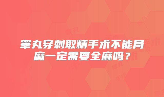睾丸穿刺取精手术不能局麻一定需要全麻吗?
