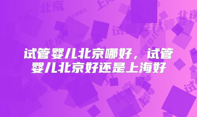 试管婴儿北京哪好，试管婴儿北京好还是上海好