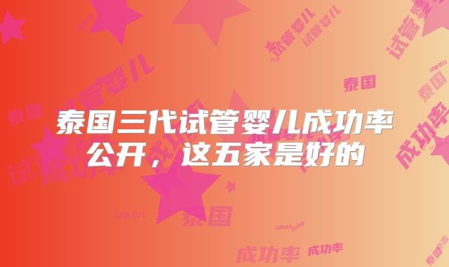 泰国三代试管婴儿成功率公开，这五家是好的