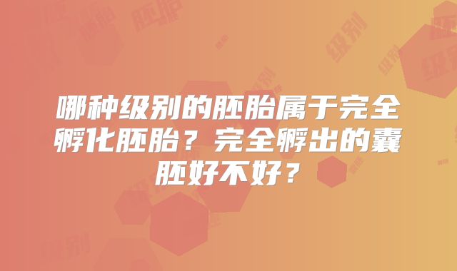 哪种级别的胚胎属于完全孵化胚胎?完全孵出的囊胚好不好?