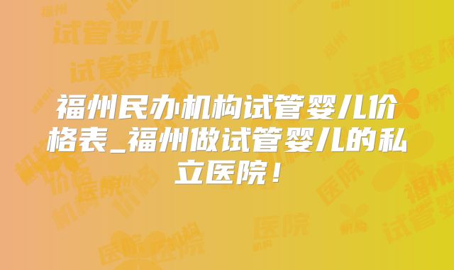 福州民办机构试管婴儿价格表_福州做试管婴儿的私立医院!