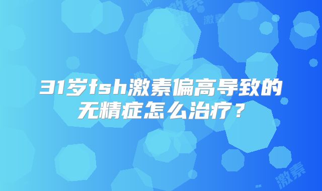 31岁fsh激素偏高导致的无精症怎么治疗?