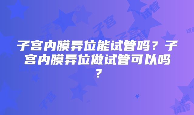 子宫内膜异位能试管吗？子宫内膜异位做试管可以吗？