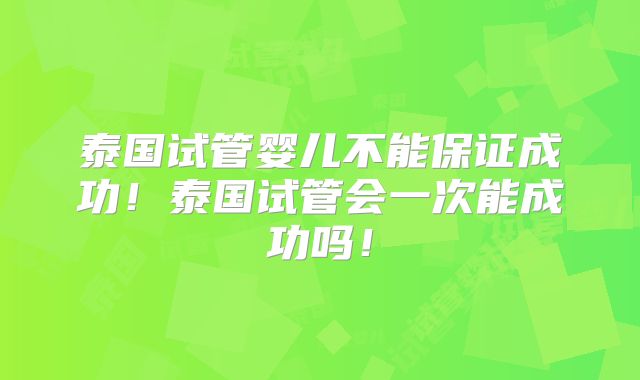 泰国试管婴儿不能保证成功！泰国试管会一次能成功吗！