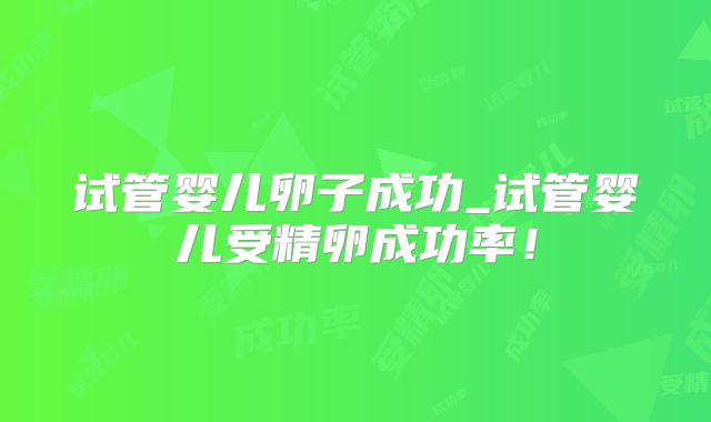 试管婴儿卵子成功_试管婴儿受精卵成功率！