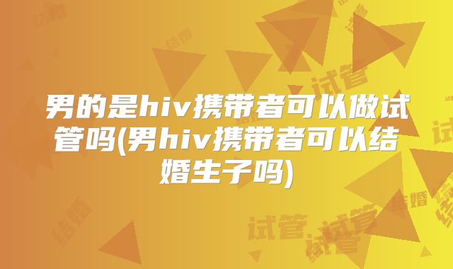男的是hiv携带者可以做试管吗(男hiv携带者可以结婚生子吗)
