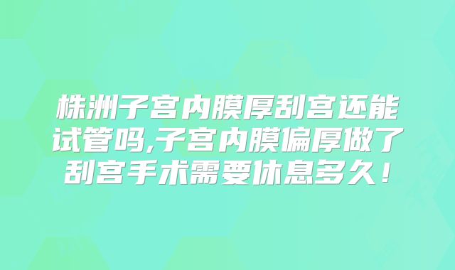 株洲子宫内膜厚刮宫还能试管吗,子宫内膜偏厚做了刮宫手术需要休息多久！