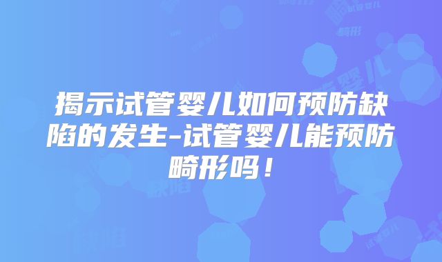 揭示试管婴儿如何预防缺陷的发生-试管婴儿能预防畸形吗！