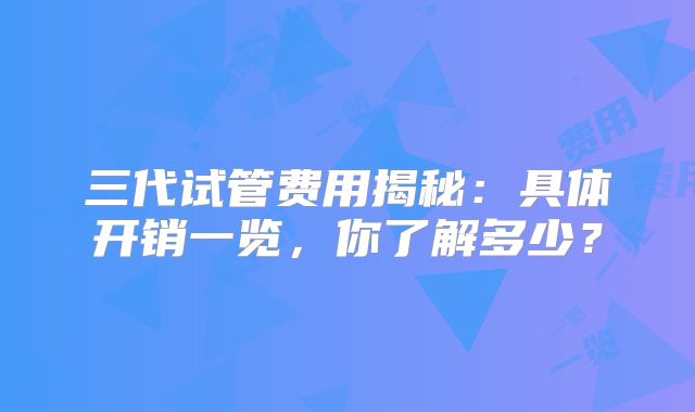 三代试管费用揭秘：具体开销一览，你了解多少？