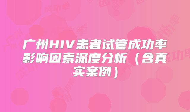 广州HIV患者试管成功率影响因素深度分析（含真实案例）