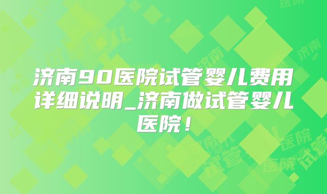 济南90医院试管婴儿费用详细说明_济南做试管婴儿医院！