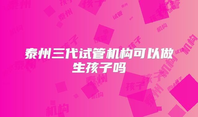 泰州三代试管机构可以做生孩子吗