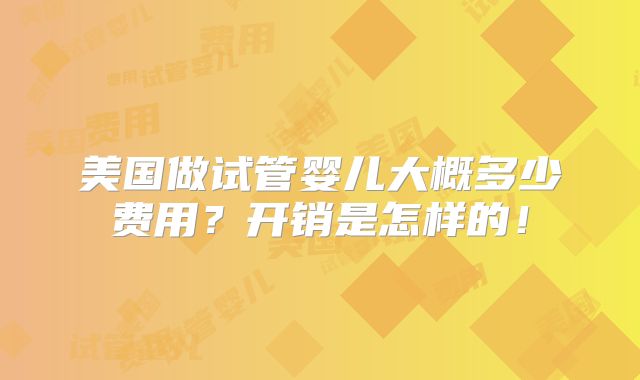 美国做试管婴儿大概多少费用?开销是怎样的!