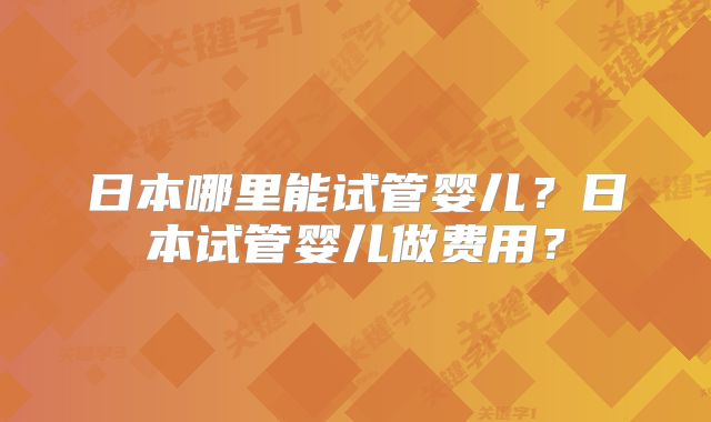 日本哪里能试管婴儿？日本试管婴儿做费用？