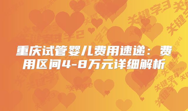 重庆试管婴儿费用速递:费用区间4-8万元详细解析