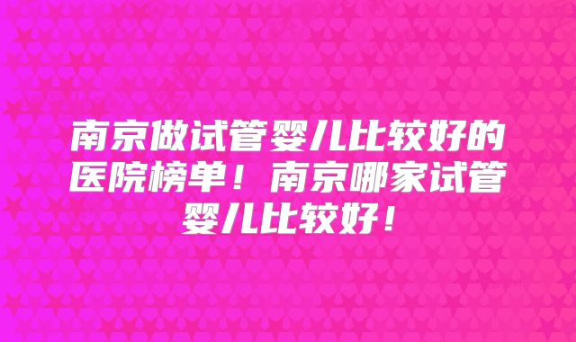 南京做试管婴儿比较好的医院榜单！南京哪家试管婴儿比较好！